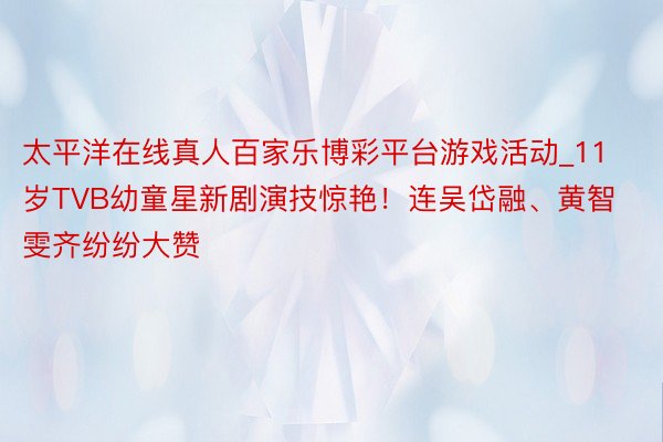 太平洋在线真人百家乐博彩平台游戏活动_11岁TVB幼童星新剧演技惊艳！连吴岱融、黄智雯齐纷纷大赞