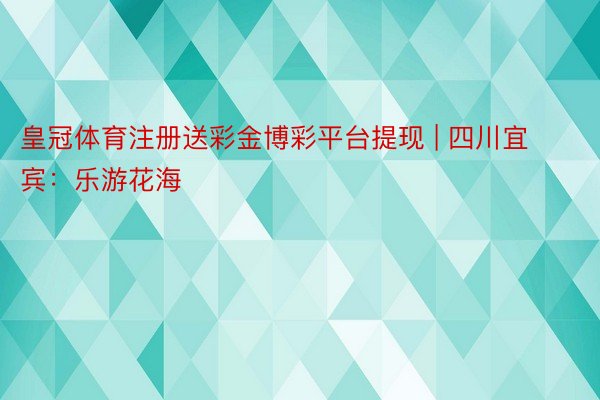 皇冠体育注册送彩金博彩平台提现 | 四川宜宾：乐游花海