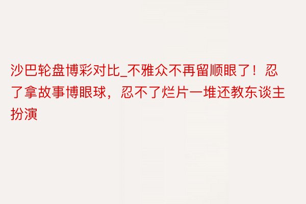 沙巴轮盘博彩对比_不雅众不再留顺眼了！忍了拿故事博眼球，忍不了烂片一堆还教东谈主扮演