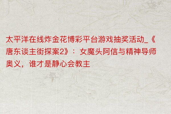 太平洋在线炸金花博彩平台游戏抽奖活动_《唐东谈主街探案2》：女魔头阿信与精神导师奥义，谁才是静心会教主