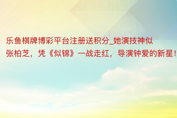 乐鱼棋牌博彩平台注册送积分_她演技神似张柏芝，凭《似锦》一战走红，导演钟爱的新星！