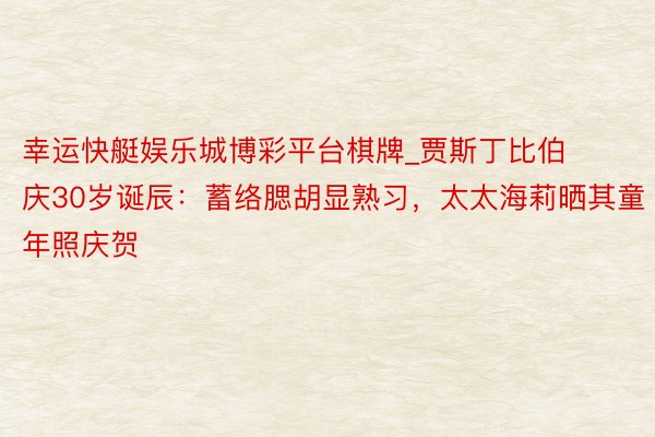 幸运快艇娱乐城博彩平台棋牌_贾斯丁比伯庆30岁诞辰：蓄络腮胡显熟习，太太海莉晒其童年照庆贺
