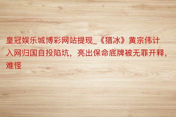 皇冠娱乐城博彩网站提现_《猎冰》黄宗伟计入网归国自投陷坑，亮出保命底牌被无罪开释，难怪