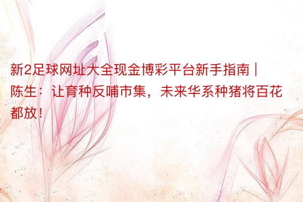 新2足球网址大全现金博彩平台新手指南 | 陈生：让育种反哺市集，未来华系种猪将百花都放！
