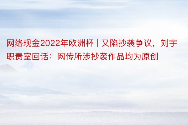 网络现金2022年欧洲杯 | 又陷抄袭争议，刘宇职责室回话：网传所涉抄袭作品均为原创