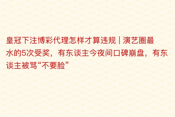 皇冠下注博彩代理怎样才算违规 | 演艺圈最水的5次受奖，有东谈主今夜间口碑崩盘，有东谈主被骂“不要脸”