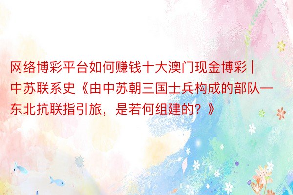 网络博彩平台如何赚钱十大澳门现金博彩 | 中苏联系史《由中苏朝三国士兵构成的部队—东北抗联指引旅,是若何组建的?》