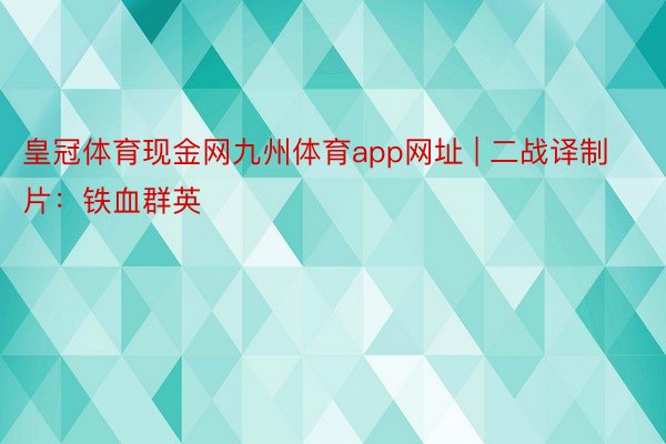 皇冠体育现金网九州体育app网址 | 二战译制片:铁血群英