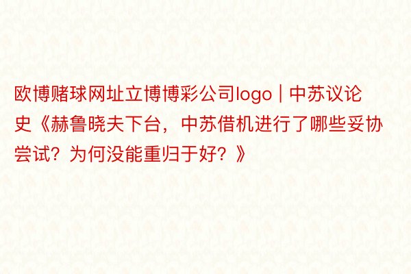 欧博赌球网址立博博彩公司logo | 中苏议论史《赫鲁晓夫下台，中苏借机进行了哪些妥协尝试？为何没能重归于好？》