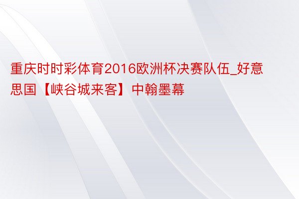 重庆时时彩体育2016欧洲杯决赛队伍_好意思国【峡谷城来客】中翰墨幕