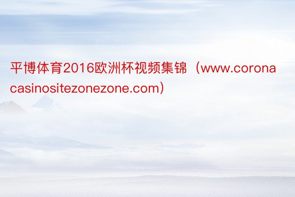 平博体育2016欧洲杯视频集锦(www.coronacasinositezonezone.com)