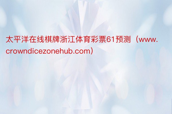 太平洋在线棋牌浙江体育彩票61预测（www.crowndicezonehub.com）