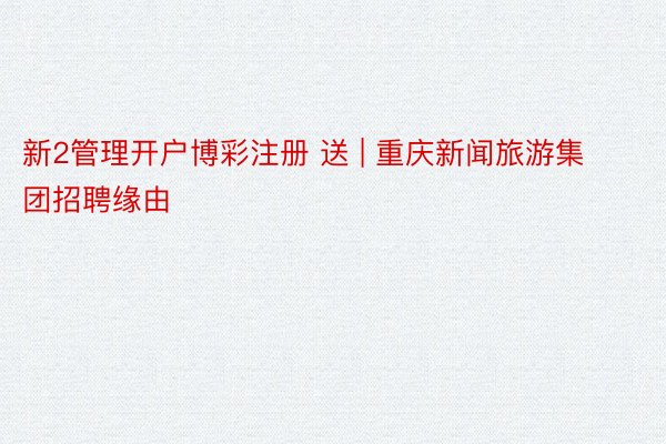 新2管理开户博彩注册 送 | 重庆新闻旅游集团招聘缘由