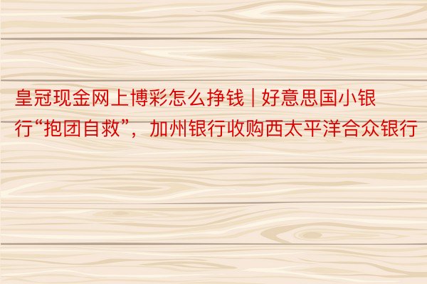 皇冠现金网上博彩怎么挣钱 | 好意思国小银行“抱团自救”，加州银行收购西太平洋合众银行