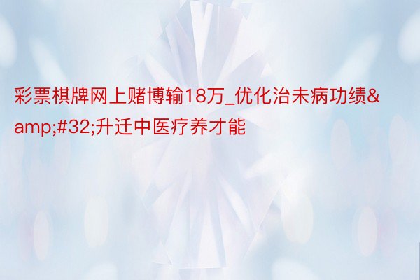 彩票棋牌网上赌博输18万_优化治未病功绩&#32;升迁中医疗养才能