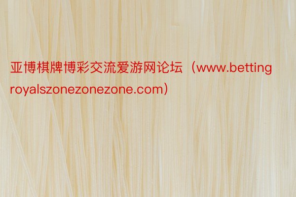 亚博棋牌博彩交流爱游网论坛（www.bettingroyalszonezonezone.com）