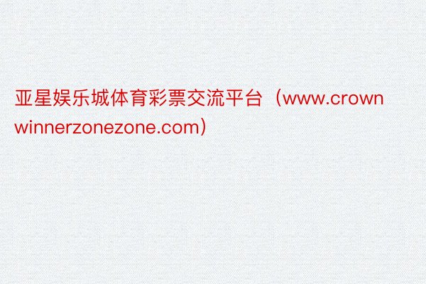 亚星娱乐城体育彩票交流平台（www.crownwinnerzonezone.com）