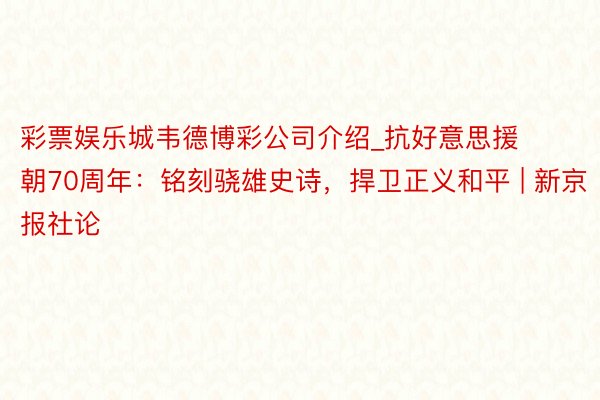 彩票娱乐城韦德博彩公司介绍_抗好意思援朝70周年:铭刻骁雄史诗,捍卫正义和平 | 新京报社论