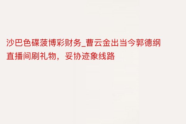 沙巴色碟菠博彩财务_曹云金出当今郭德纲直播间刷礼物，妥协迹象线路