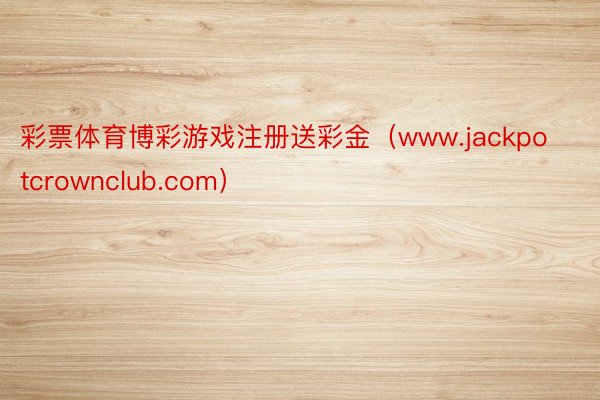 彩票体育博彩游戏注册送彩金（www.jackpotcrownclub.com）