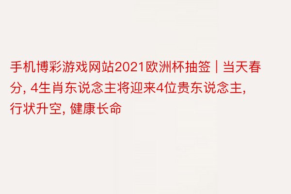 手机博彩游戏网站2021欧洲杯抽签 | 当天春分, 4生肖东说念主将迎来4位贵东说念主, 行状升空, 健康长命