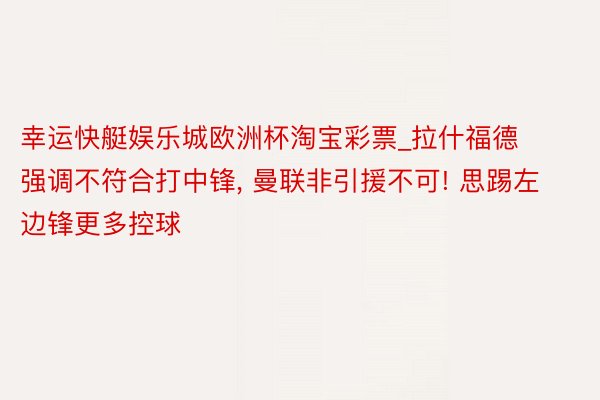 幸运快艇娱乐城欧洲杯淘宝彩票_拉什福德强调不符合打中锋, 曼联非引援不可! 思踢左边锋更多控球