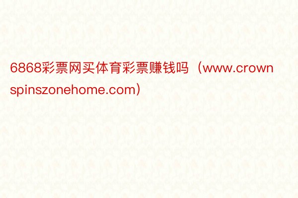 6868彩票网买体育彩票赚钱吗（www.crownspinszonehome.com）