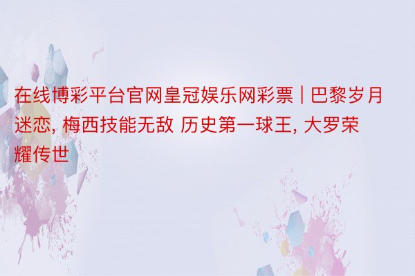 在线博彩平台官网皇冠娱乐网彩票 | 巴黎岁月迷恋, 梅西技能无敌 历史第一球王, 大罗荣耀传世