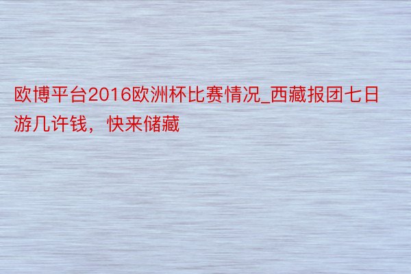 欧博平台2016欧洲杯比赛情况_西藏报团七日游几许钱，快来储藏