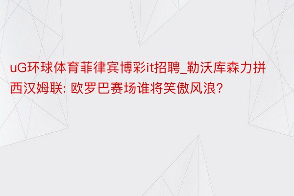 uG环球体育菲律宾博彩it招聘_勒沃库森力拼西汉姆联: 欧罗巴赛场谁将笑傲风浪?