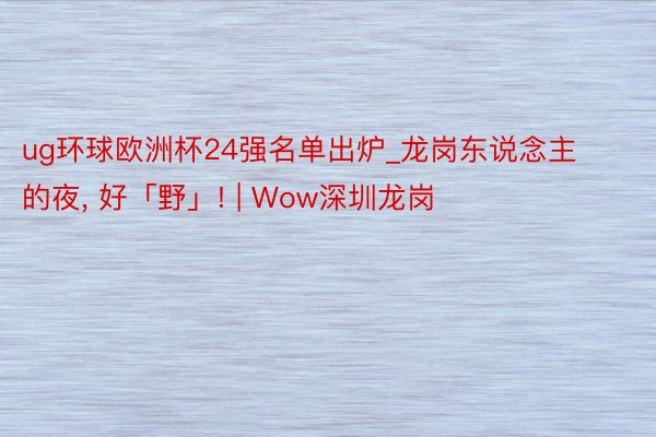 ug环球欧洲杯24强名单出炉_龙岗东说念主的夜, 好「野」! | Wow深圳龙岗