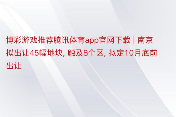 博彩游戏推荐腾讯体育app官网下载 | 南京拟出让45幅地块, 触及8个区, 拟定10月底前出让