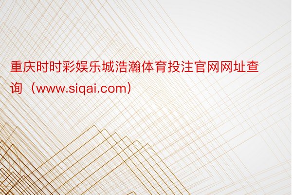 重庆时时彩娱乐城浩瀚体育投注官网网址查询（www.siqai.com）