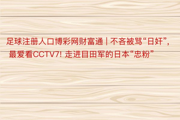 足球注册人口博彩网财富通 | 不吝被骂“日奸”, 最爱看CCTV7! 走进目田军的日本“忠粉”