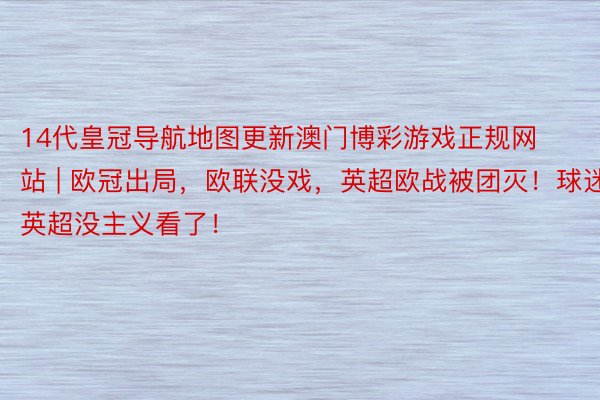 14代皇冠导航地图更新澳门博彩游戏正规网站 | 欧冠出局，欧联没戏，英超欧战被团灭！球迷：英超没主义看了！