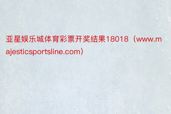 亚星娱乐城体育彩票开奖结果18018（www.majesticsportsline.com）