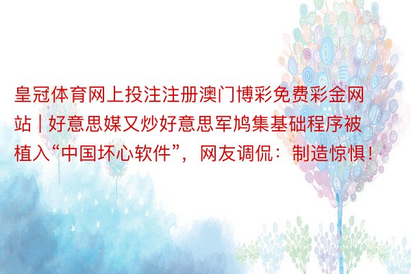 皇冠体育网上投注注册澳门博彩免费彩金网站 | 好意思媒又炒好意思军鸠集基础程序被植入“中国坏心软件”，网友调侃：制造惊惧！