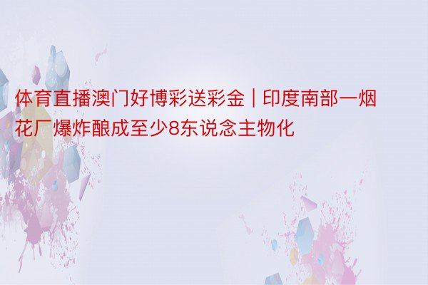 体育直播澳门好博彩送彩金 | 印度南部一烟花厂爆炸酿成至少8东说念主物化