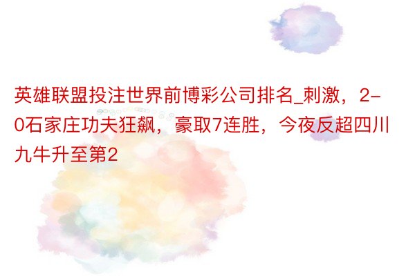 英雄联盟投注世界前博彩公司排名_刺激，2-0石家庄功夫狂飙，豪取7连胜，今夜反超四川九牛升至第2
