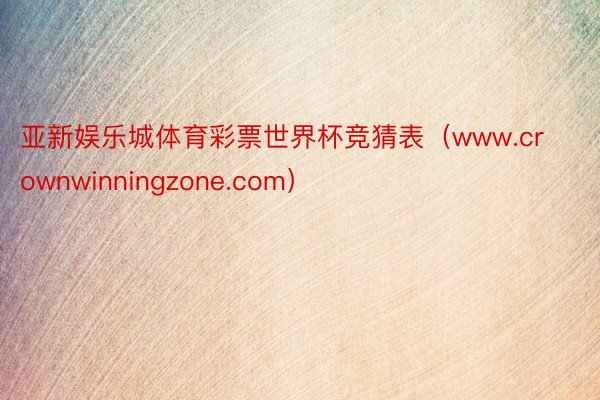 亚新娱乐城体育彩票世界杯竞猜表（www.crownwinningzone.com）
