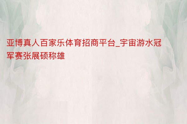 亚博真人百家乐体育招商平台_宇宙游水冠军赛张展硕称雄