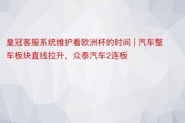 皇冠客服系统维护看欧洲杯的时间 | 汽车整车板块直线拉升，众泰汽车2连板