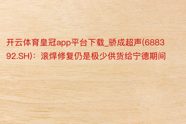 开云体育皇冠app平台下载_骄成超声(688392.SH):滚焊修复仍是极少供货给宁德期间