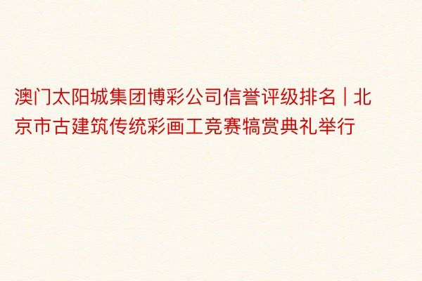澳门太阳城集团博彩公司信誉评级排名 | 北京市古建筑传统彩画工竞赛犒赏典礼举行