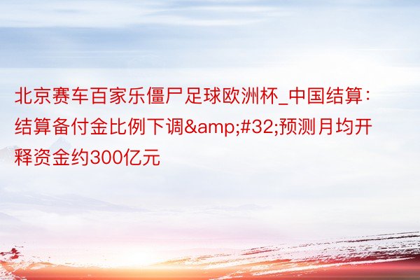 北京赛车百家乐僵尸足球欧洲杯_中国结算：结算备付金比例下调&#32;预测月均开释资金约300亿元