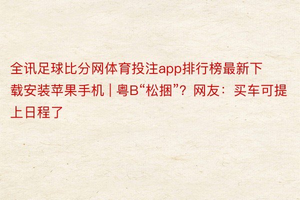 全讯足球比分网体育投注app排行榜最新下载安装苹果手机 | 粤B“松捆”？网友：买车可提上日程了