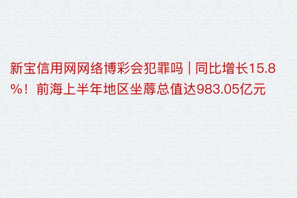 新宝信用网网络博彩会犯罪吗 | 同比增长15.8%！前海上半年地区坐蓐总值达983.05亿元