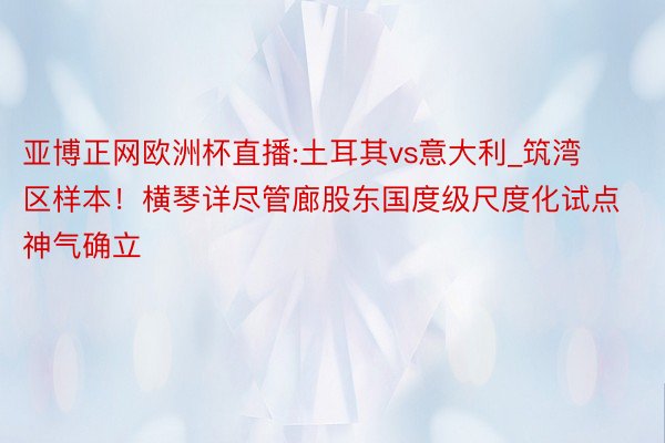 亚博正网欧洲杯直播:土耳其vs意大利_筑湾区样本！横琴详尽管廊股东国度级尺度化试点神气确立