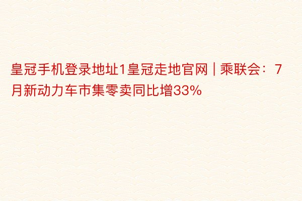 皇冠手机登录地址1皇冠走地官网 | 乘联会：7月新动力车市集零卖同比增33%