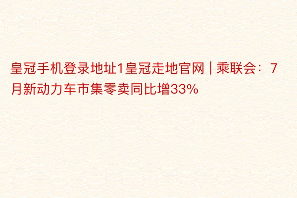 皇冠手机登录地址1皇冠走地官网 | 乘联会：7月新动力车市集零卖同比增33%